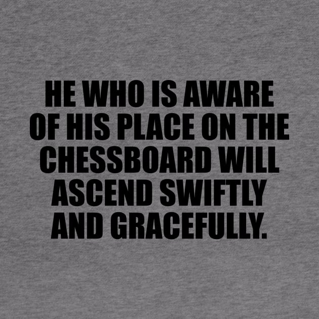 He who is aware of his place on the chessboard will ascend swiftly and gracefully by It'sMyTime